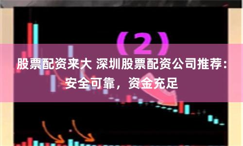 股票配资来大 深圳股票配资公司推荐：安全可靠，资金充足