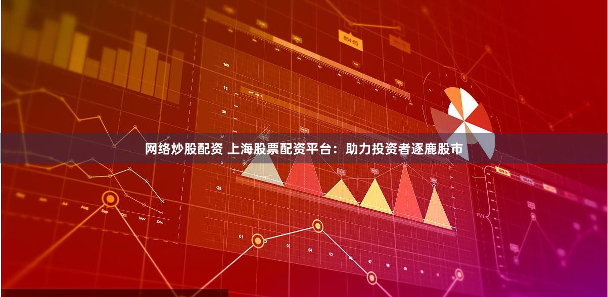 网络炒股配资 上海股票配资平台：助力投资者逐鹿股市