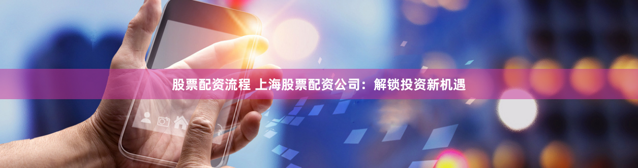 股票配资流程 上海股票配资公司：解锁投资新机遇