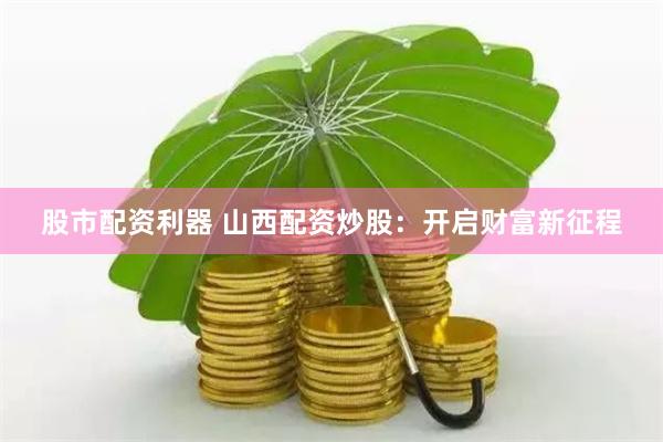 股市配资利器 山西配资炒股：开启财富新征程