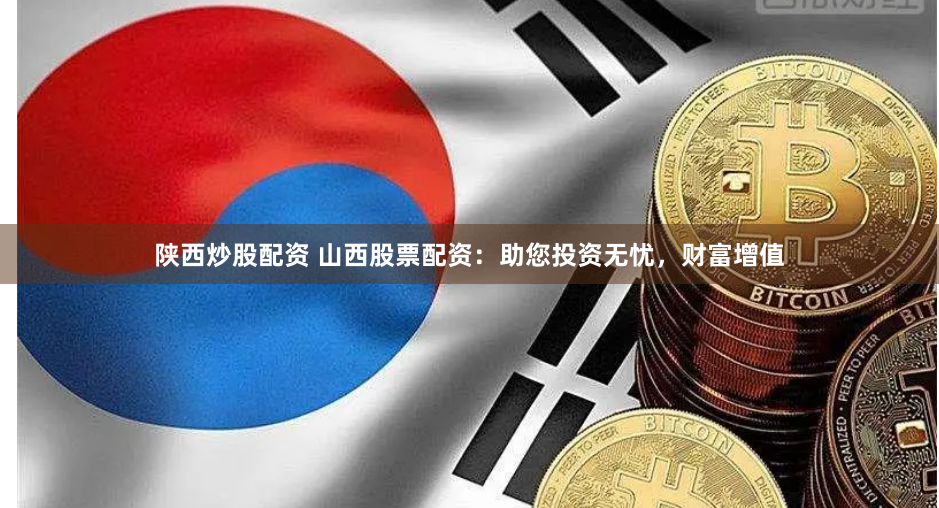 陕西炒股配资 山西股票配资：助您投资无忧，财富增值