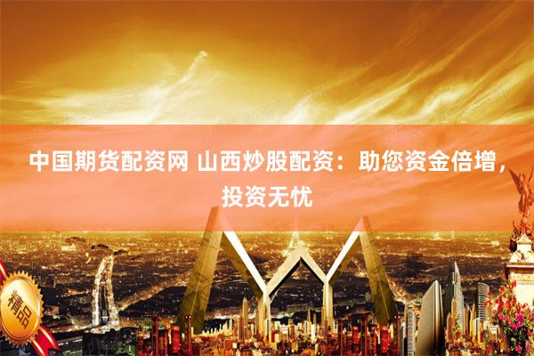 中国期货配资网 山西炒股配资：助您资金倍增，投资无忧