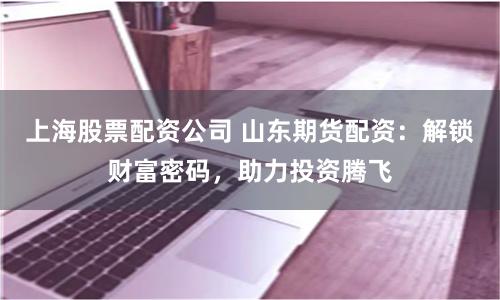 上海股票配资公司 山东期货配资：解锁财富密码，助力投资腾飞
