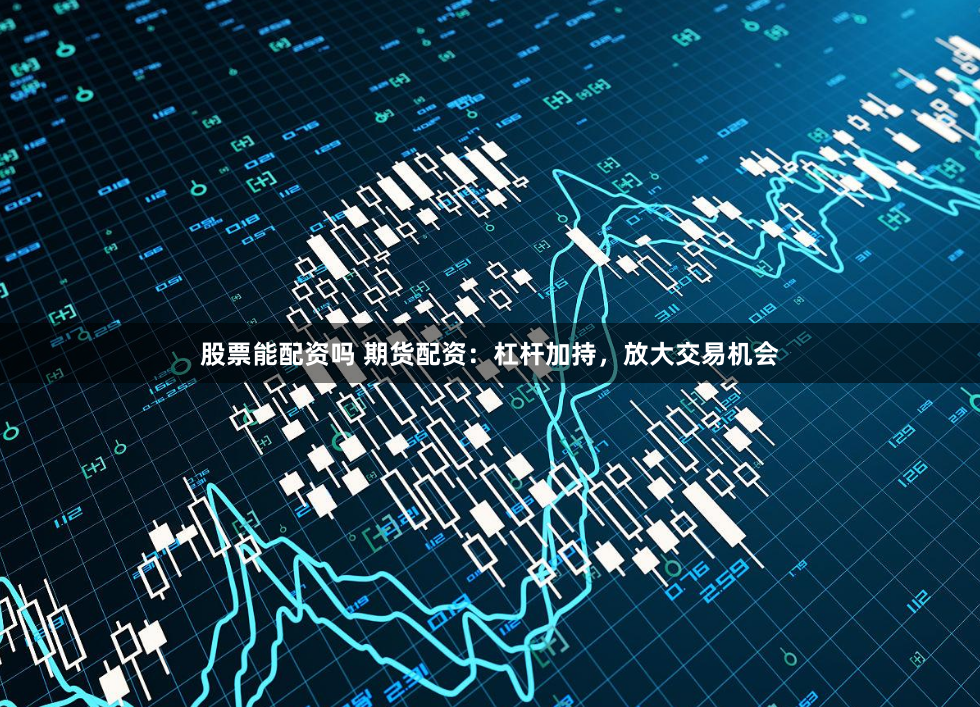 股票能配资吗 期货配资：杠杆加持，放大交易机会