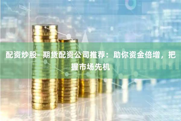 配资炒股- 期货配资公司推荐：助你资金倍增，把握市场先机