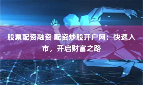 股票配资融资 配资炒股开户网：快速入市，开启财富之路