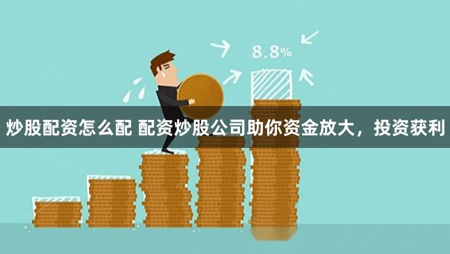 炒股配资怎么配 配资炒股公司助你资金放大，投资获利