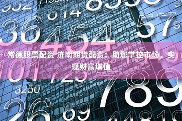 常德股票配资 济南期货配资：助您掌控市场，实现财富增值