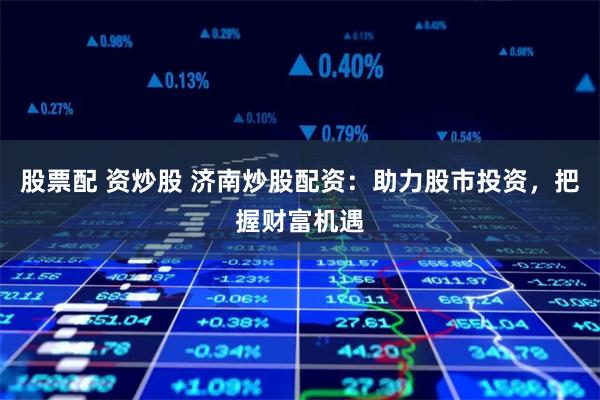 股票配 资炒股 济南炒股配资：助力股市投资，把握财富机遇