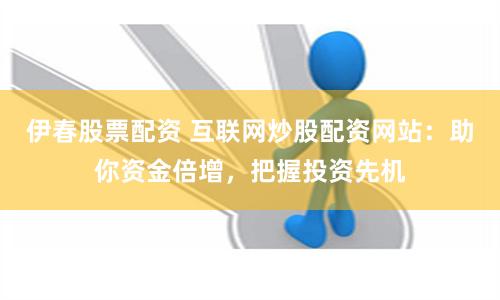 伊春股票配资 互联网炒股配资网站：助你资金倍增，把握投资先机