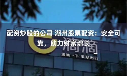 配资炒股的公司 湖州股票配资：安全可靠，助力财富增长