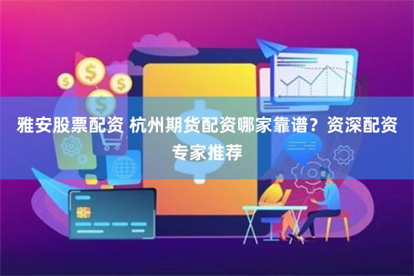 雅安股票配资 杭州期货配资哪家靠谱？资深配资专家推荐