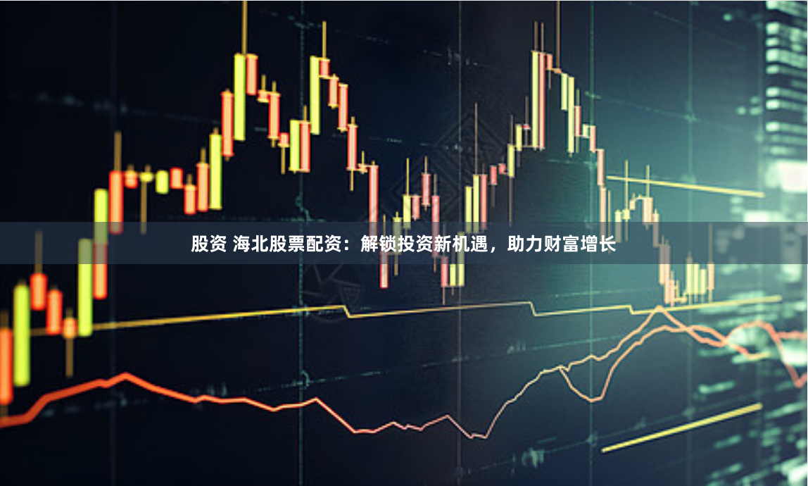 股资 海北股票配资：解锁投资新机遇，助力财富增长