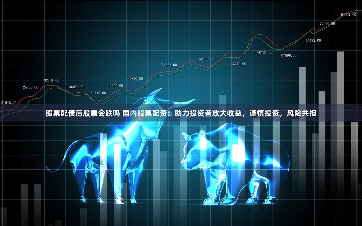 股票配债后股票会跌吗 国内股票配资：助力投资者放大收益，谨慎投资，风险共担