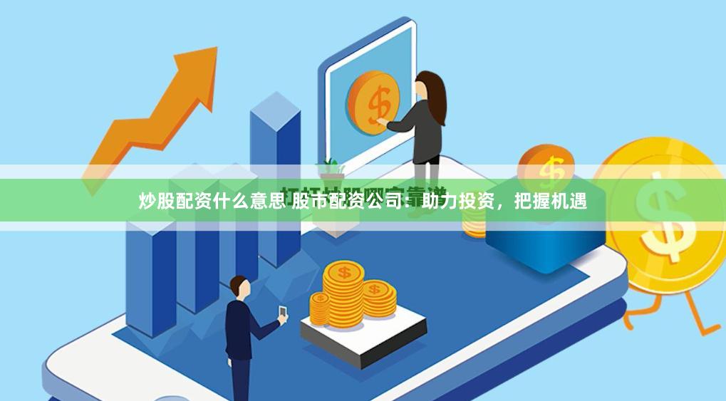 炒股配资什么意思 股市配资公司：助力投资，把握机遇