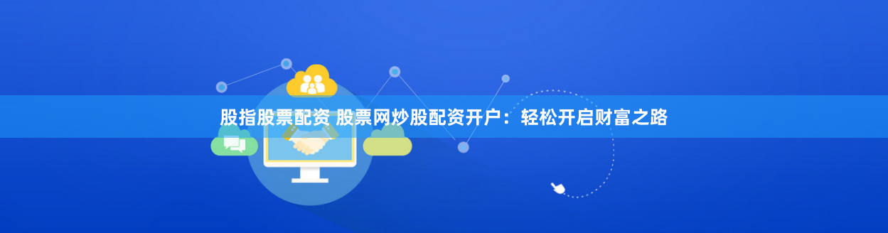 股指股票配资 股票网炒股配资开户：轻松开启财富之路
