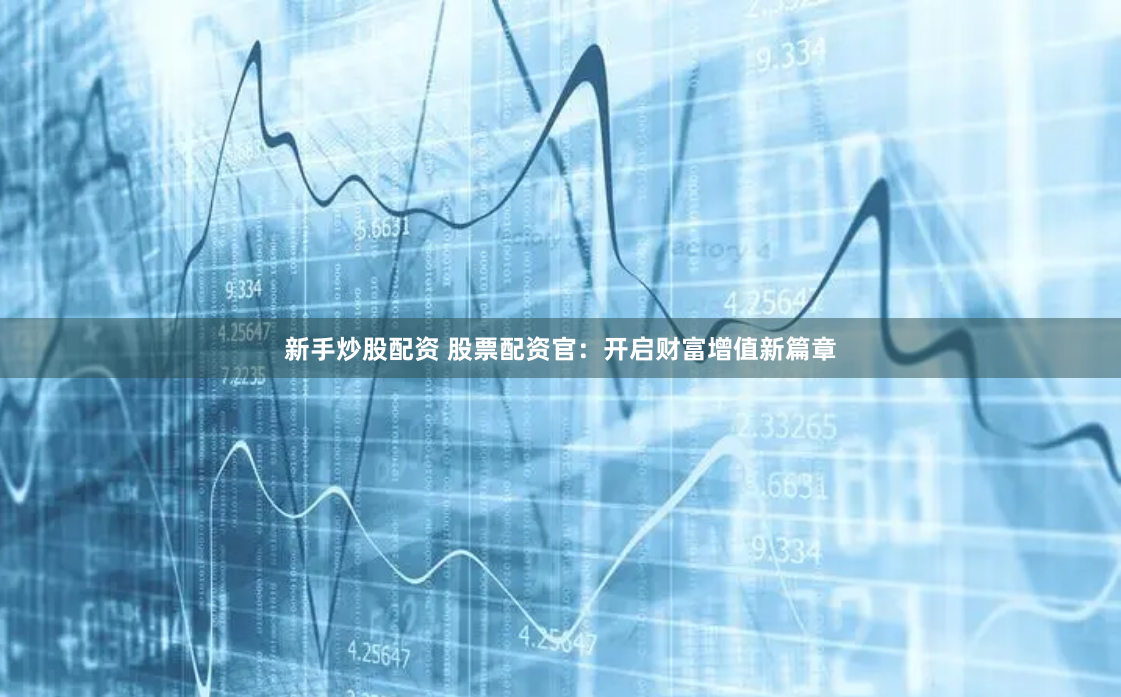 新手炒股配资 股票配资官：开启财富增值新篇章