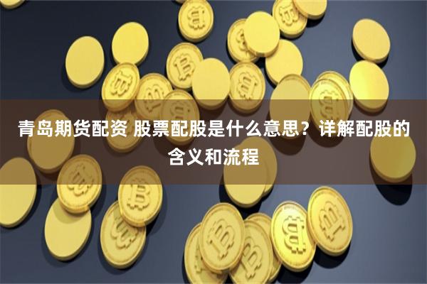 青岛期货配资 股票配股是什么意思？详解配股的含义和流程