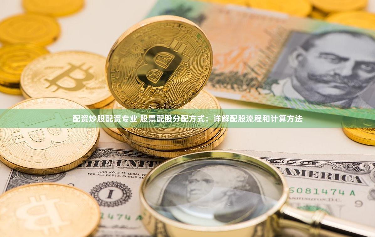 配资炒股配资专业 股票配股分配方式：详解配股流程和计算方法