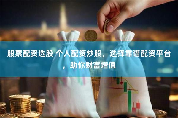 股票配资选股 个人配资炒股，选择靠谱配资平台，助你财富增值