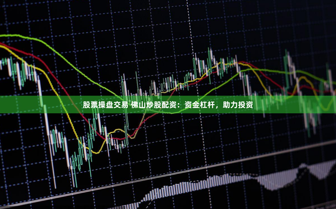 股票操盘交易 佛山炒股配资：资金杠杆，助力投资