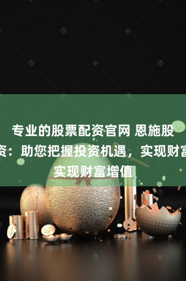 专业的股票配资官网 恩施股票配资：助您把握投资机遇，实现财富增值