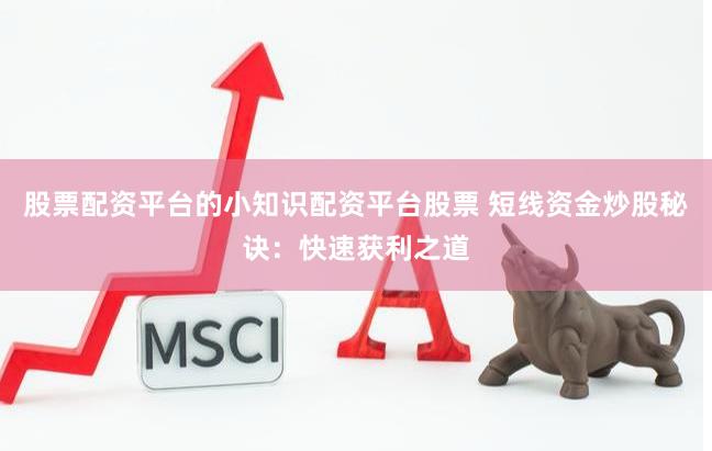 股票配资平台的小知识配资平台股票 短线资金炒股秘诀：快速获利之道