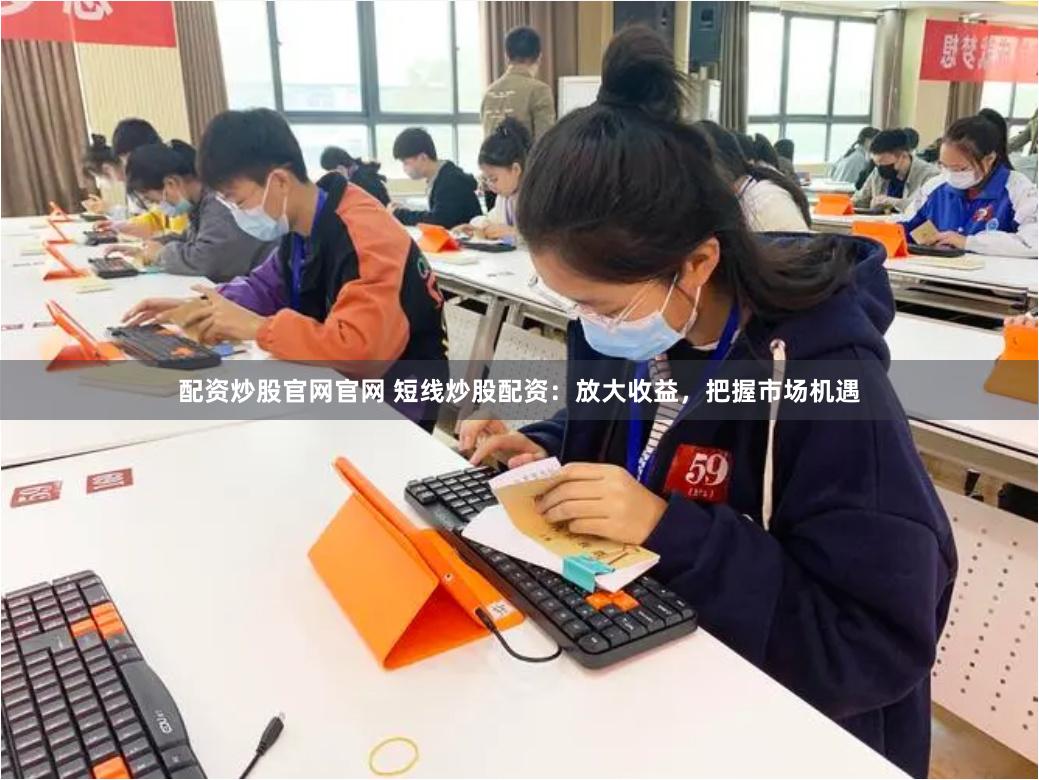 配资炒股官网官网 短线炒股配资：放大收益，把握市场机遇