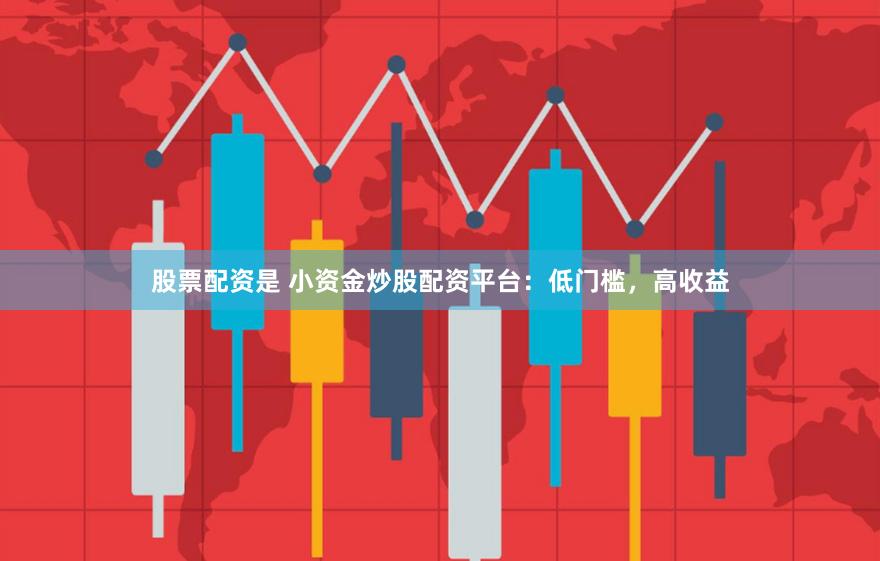 股票配资是 小资金炒股配资平台：低门槛，高收益