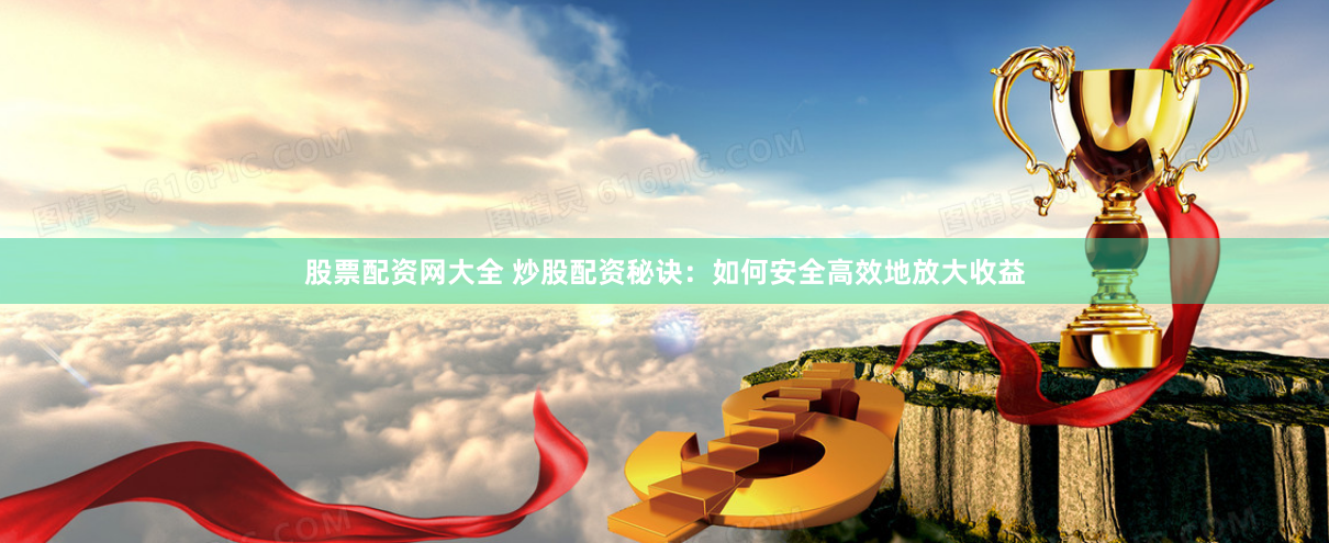 股票配资网大全 炒股配资秘诀：如何安全高效地放大收益