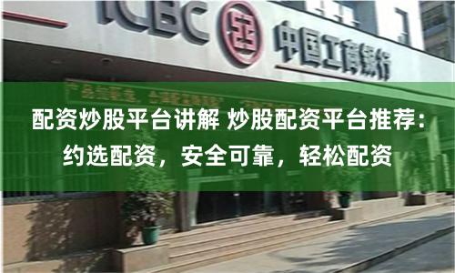 配资炒股平台讲解 炒股配资平台推荐：约选配资，安全可靠，轻松配资