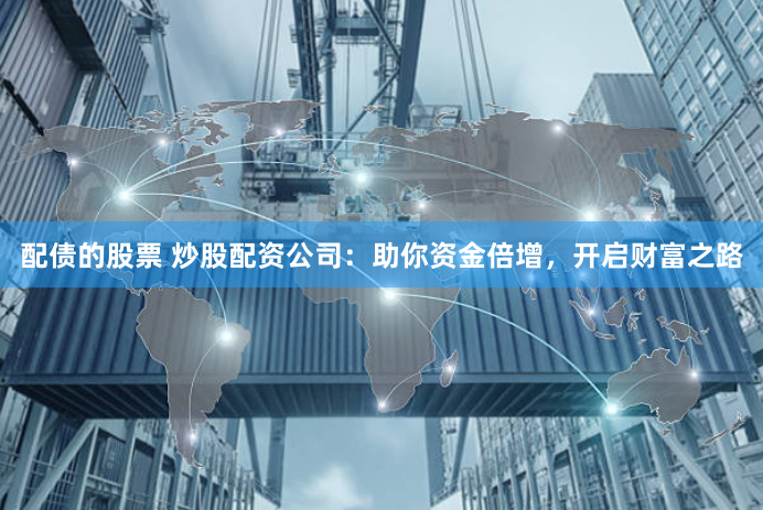 配债的股票 炒股配资公司：助你资金倍增，开启财富之路