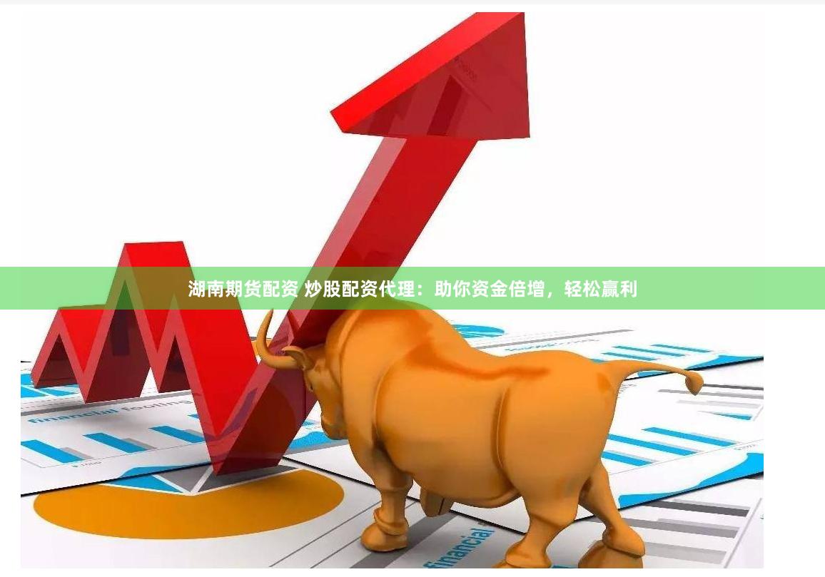 湖南期货配资 炒股配资代理：助你资金倍增，轻松赢利