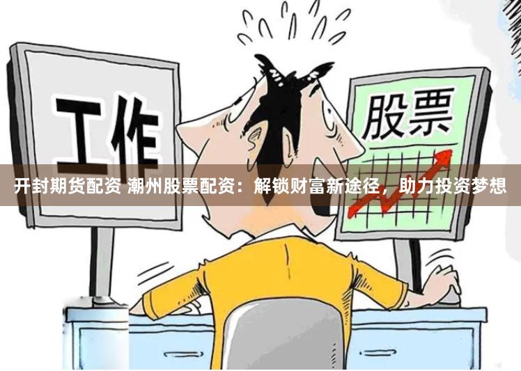 开封期货配资 潮州股票配资：解锁财富新途径，助力投资梦想