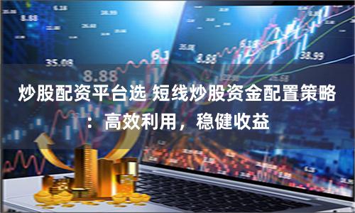 炒股配资平台选 短线炒股资金配置策略：高效利用，稳健收益
