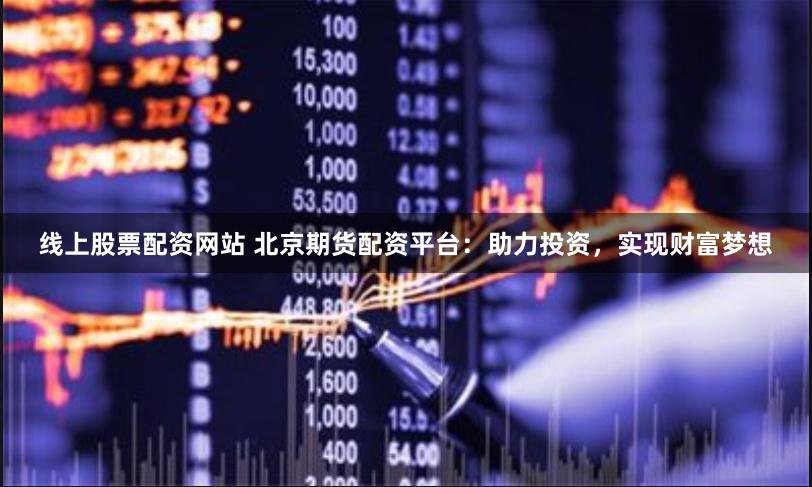线上股票配资网站 北京期货配资平台：助力投资，实现财富梦想