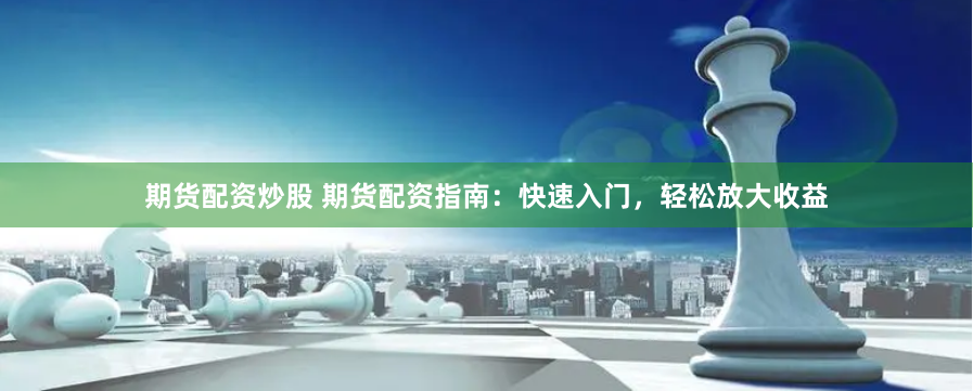 期货配资炒股 期货配资指南：快速入门，轻松放大收益