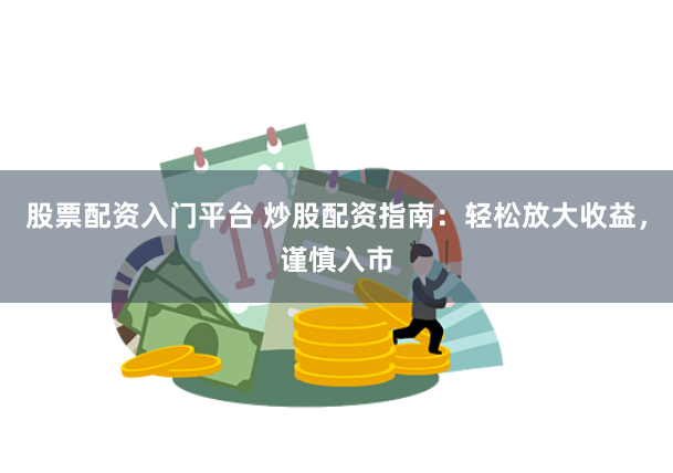 股票配资入门平台 炒股配资指南：轻松放大收益，谨慎入市
