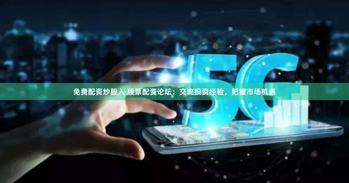 免费配资炒股入 股票配资论坛：交流投资经验，把握市场机遇