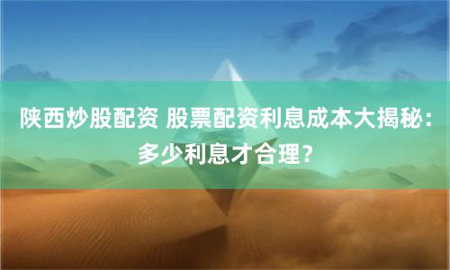 陕西炒股配资 股票配资利息成本大揭秘：多少利息才合理？
