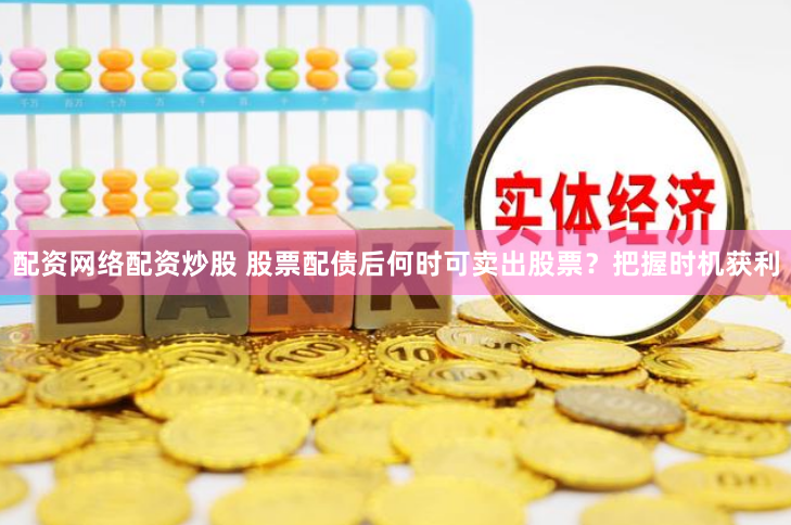 配资网络配资炒股 股票配债后何时可卖出股票？把握时机获利