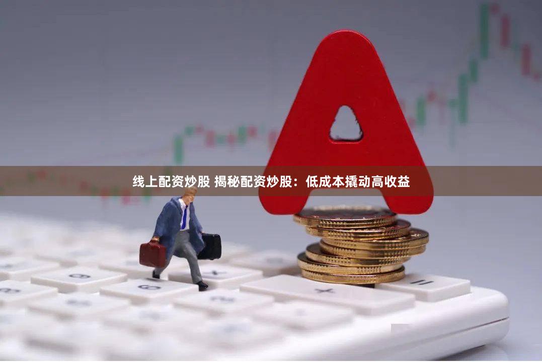 线上配资炒股 揭秘配资炒股：低成本撬动高收益