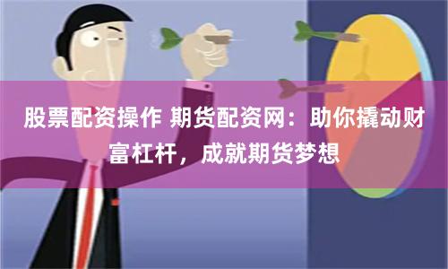 股票配资操作 期货配资网：助你撬动财富杠杆，成就期货梦想