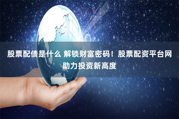 股票配债是什么 解锁财富密码！股票配资平台网助力投资新高度