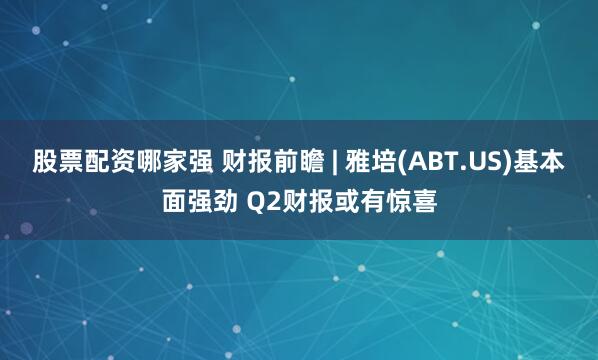 股票配资哪家强 财报前瞻 | 雅培(ABT.US)基本面强劲 Q2财报或有惊喜