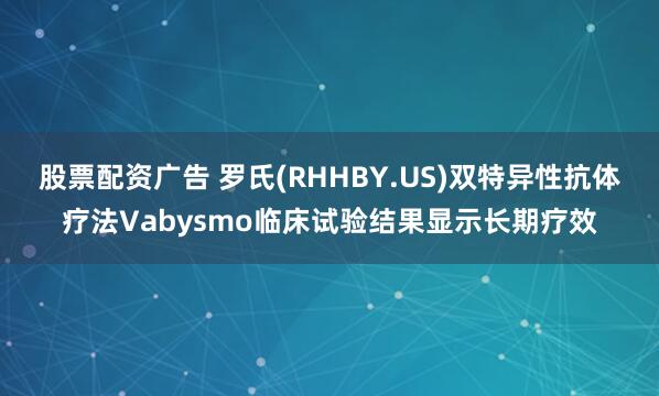 股票配资广告 罗氏(RHHBY.US)双特异性抗体疗法Vabysmo临床试验结果显示长期疗效