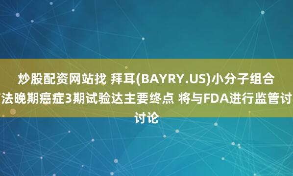 炒股配资网站找 拜耳(BAYRY.US)小分子组合疗法晚期癌症3期试验达主要终点 将与FDA进行监管讨论