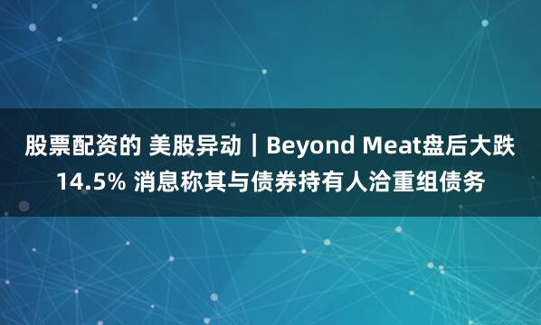 股票配资的 美股异动｜Beyond Meat盘后大跌14.5% 消息称其与债券持有人洽重组债务