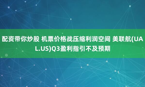 配资带你炒股 机票价格战压缩利润空间 美联航(UAL.US)Q3盈利指引不及预期