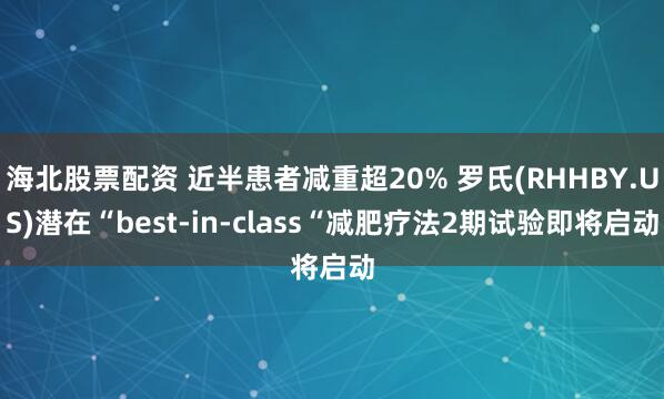 海北股票配资 近半患者减重超20% 罗氏(RHHBY.US)潜在“best-in-class“减肥疗法2期试验即将启动